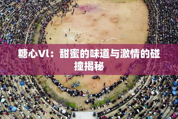糖心Vl：甜蜜的味道与激情的碰撞揭秘