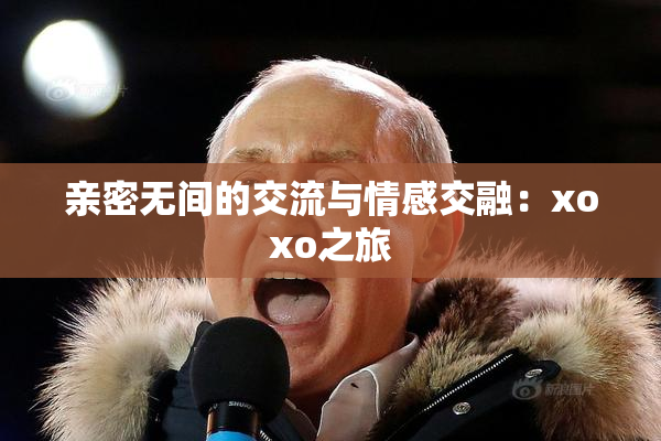 亲密无间的交流与情感交融：xoxo之旅