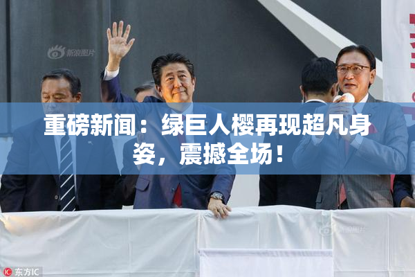 重磅新闻：绿巨人樱再现超凡身姿，震撼全场！