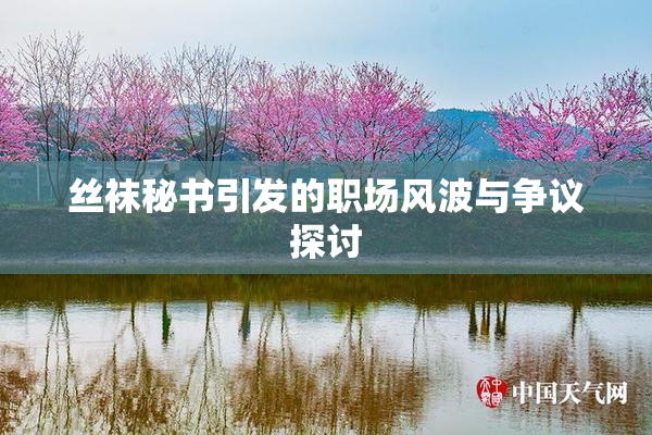 丝袜秘书引发的职场风波与争议探讨