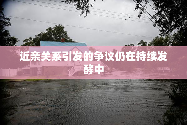 近亲关系引发的争议仍在持续发酵中