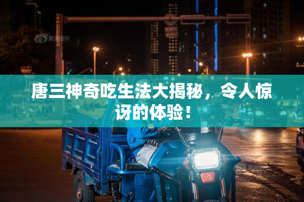唐三神奇吃生法大揭秘，令人惊讶的体验！