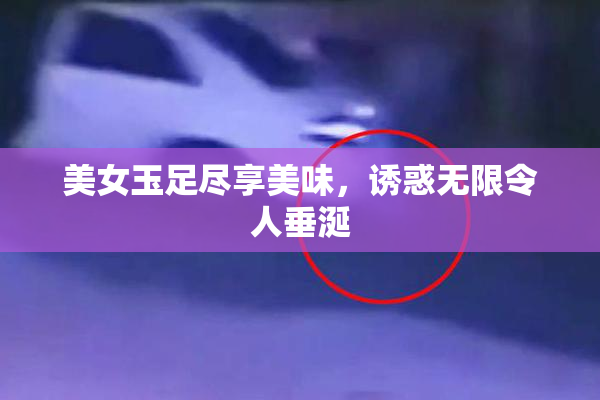 美女玉足尽享美味，诱惑无限令人垂涎