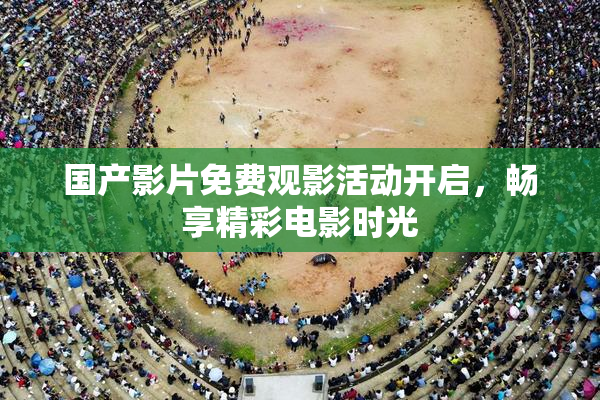 国产影片免费观影活动开启，畅享精彩电影时光