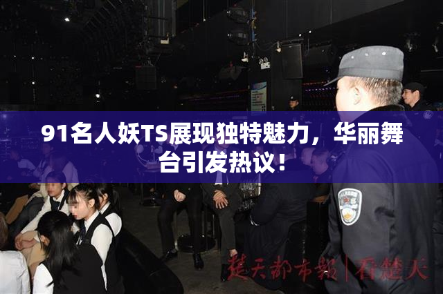 91名人妖TS展现独特魅力，华丽舞台引发热议！