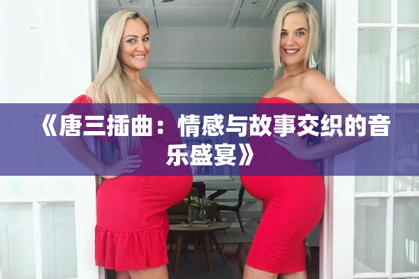 《唐三插曲：情感与故事交织的音乐盛宴》