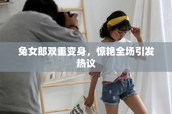 兔女郎双重变身，惊艳全场引发热议
