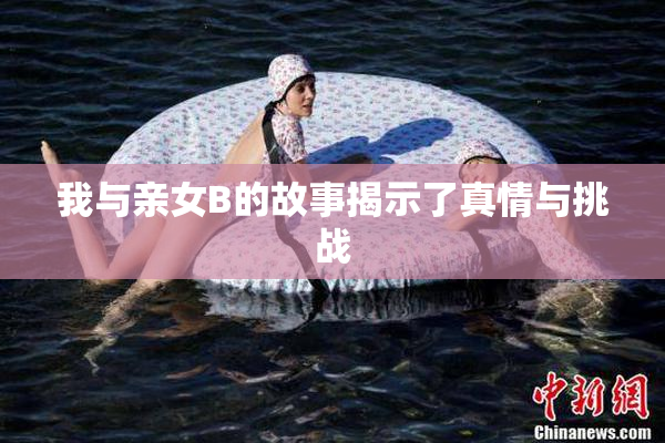 我与亲女B的故事揭示了真情与挑战