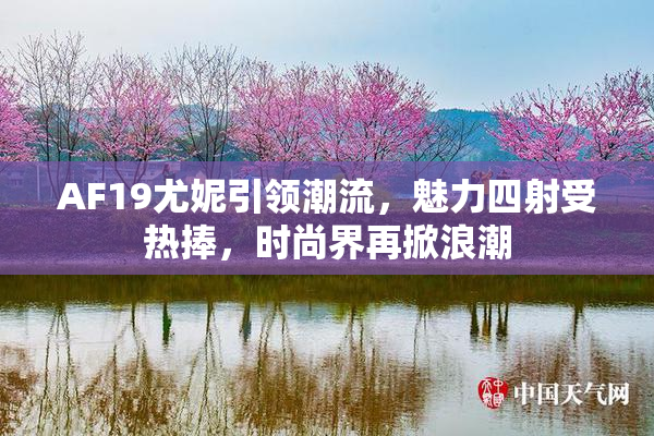 AF19尤妮引领潮流，魅力四射受热捧，时尚界再掀浪潮