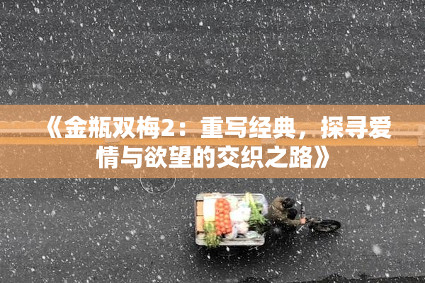 《金瓶双梅2：重写经典，探寻爱情与欲望的交织之路》