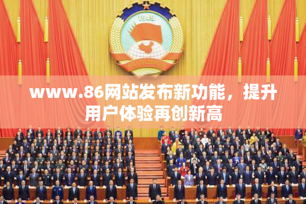 www.86网站发布新功能，提升用户体验再创新高