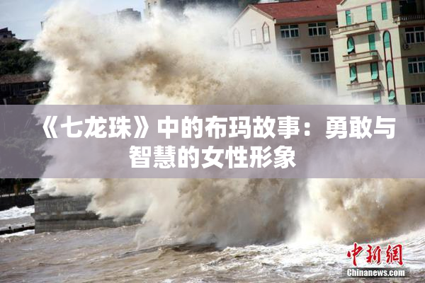 《七龙珠》中的布玛故事：勇敢与智慧的女性形象
