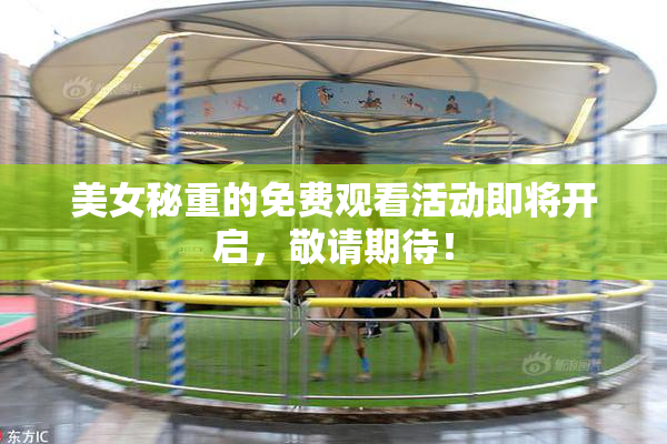 美女秘重的免费观看活动即将开启，敬请期待！