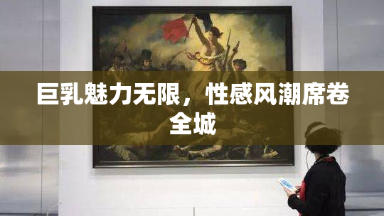 巨乳魅力无限，性感风潮席卷全城
