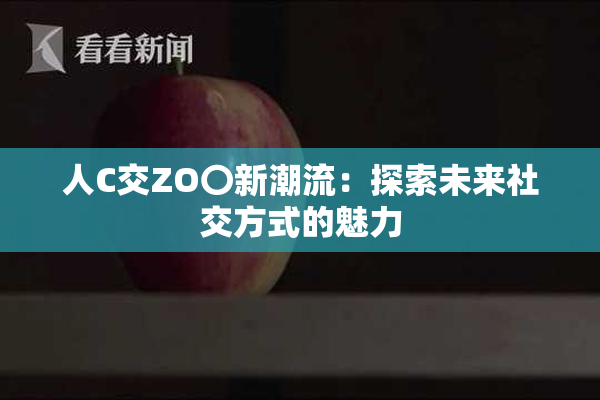 人C交ZO〇新潮流：探索未来社交方式的魅力