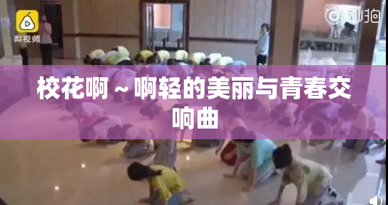 校花啊～啊轻的美丽与青春交响曲
