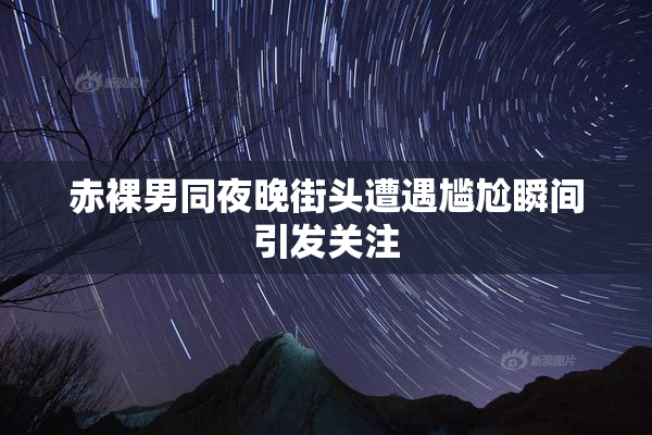 赤裸男同夜晚街头遭遇尴尬瞬间引发关注
