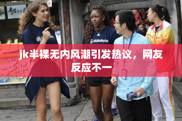 jk半裸无内风潮引发热议，网友反应不一