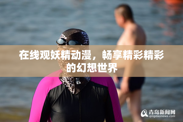 在线观妖精动漫，畅享精彩精彩的幻想世界