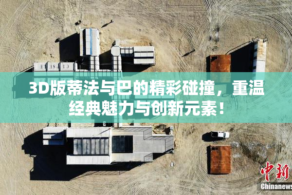 3D版蒂法与巴的精彩碰撞，重温经典魅力与创新元素！