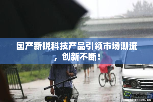 国产新锐科技产品引领市场潮流，创新不断！