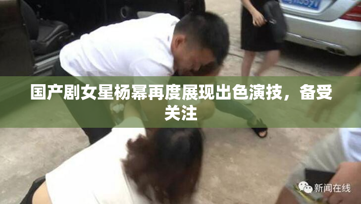 国产剧女星杨幂再度展现出色演技，备受关注