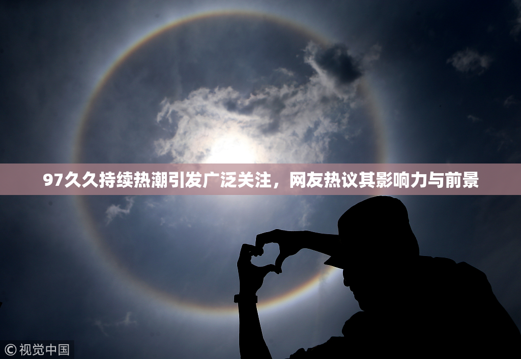 97久久持续热潮引发广泛关注，网友热议其影响力与前景