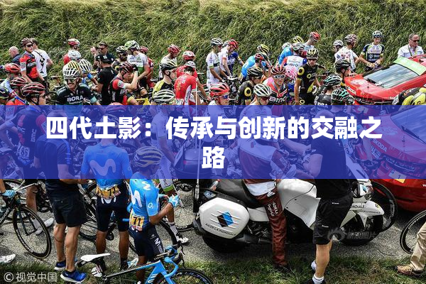 四代土影：传承与创新的交融之路