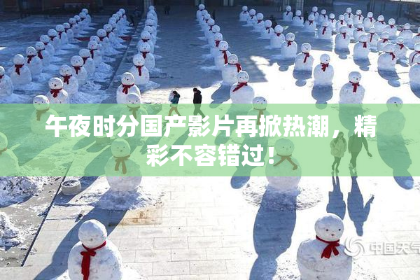 午夜时分国产影片再掀热潮，精彩不容错过！