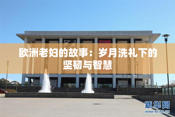 欧洲老妇的故事：岁月洗礼下的坚韧与智慧