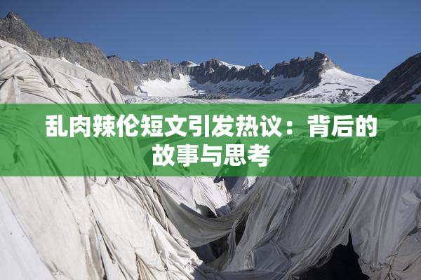 乱肉辣伦短文引发热议：背后的故事与思考
