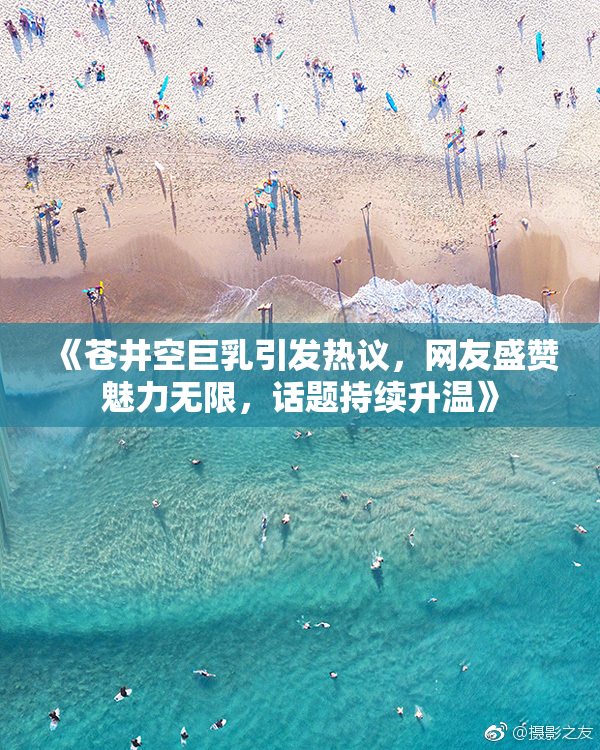 《苍井空巨乳引发热议，网友盛赞魅力无限，话题持续升温》