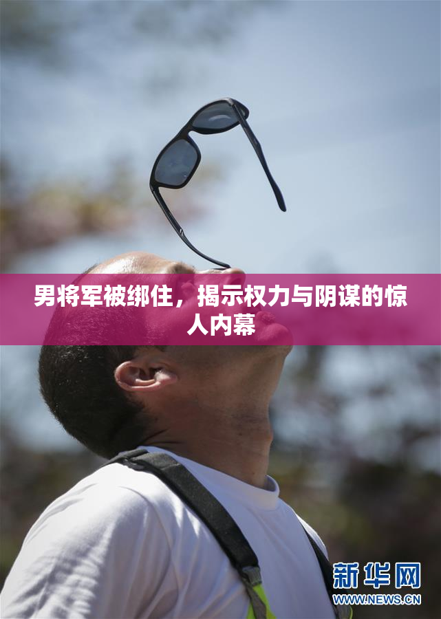 男将军被绑住，揭示权力与阴谋的惊人内幕