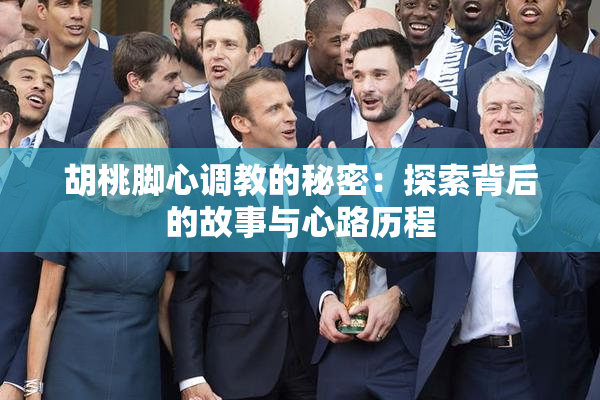 胡桃脚心调教的秘密：探索背后的故事与心路历程