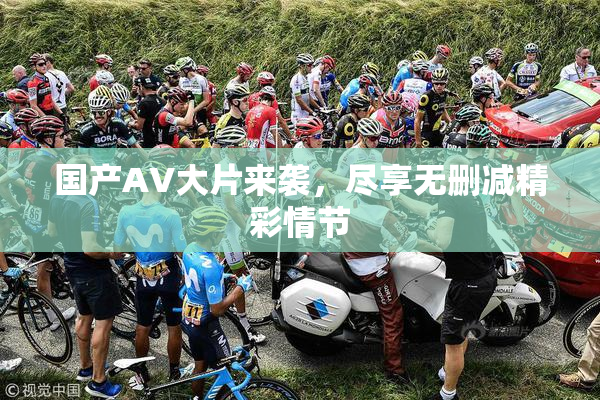 国产AV大片来袭，尽享无删减精彩情节