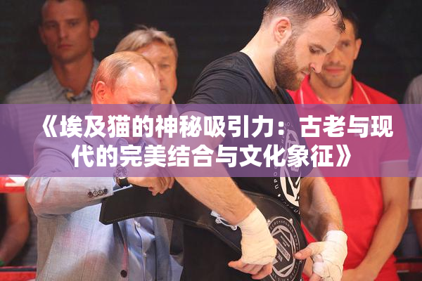 《埃及猫的神秘吸引力：古老与现代的完美结合与文化象征》