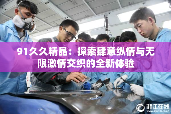 91久久精品：探索肆意纵情与无限激情交织的全新体验