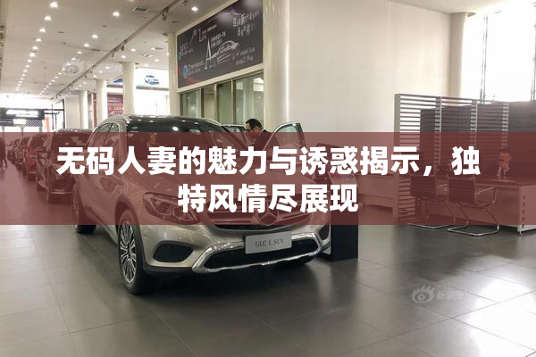 无码人妻的魅力与诱惑揭示，独特风情尽展现