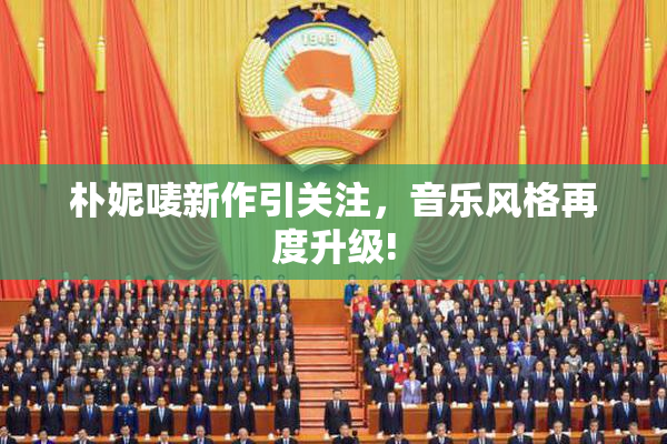 朴妮唛新作引关注，音乐风格再度升级!