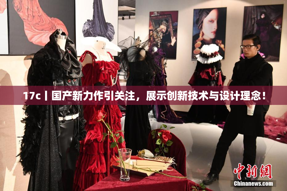 17c丨国产新力作引关注，展示创新技术与设计理念！