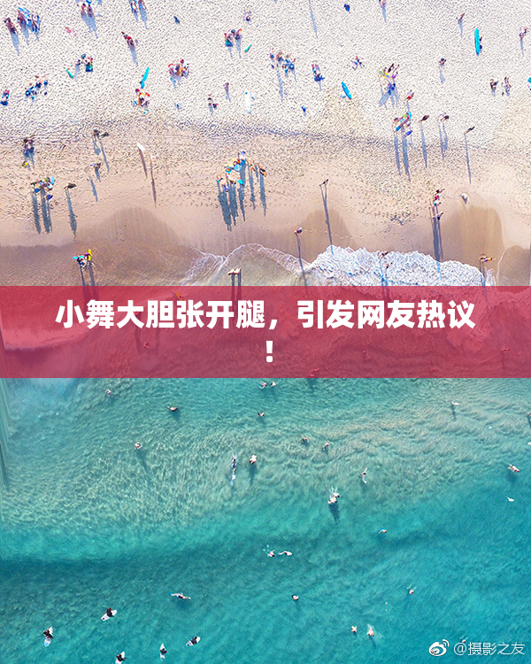 小舞大胆张开腿，引发网友热议！