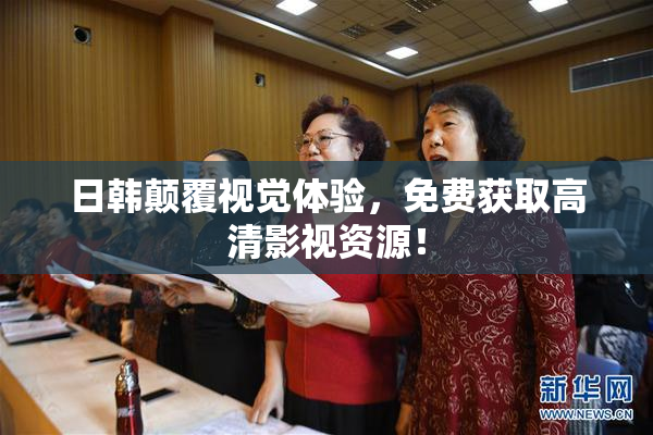 日韩颠覆视觉体验，免费获取高清影视资源！
