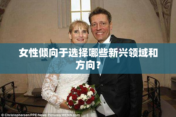 女性倾向于选择哪些新兴领域和方向？
