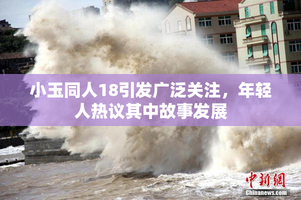 小玉同人18引发广泛关注，年轻人热议其中故事发展