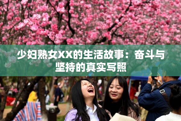 少妇熟女XX的生活故事：奋斗与坚持的真实写照