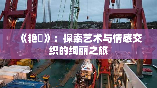 《艳鉧》：探索艺术与情感交织的绚丽之旅