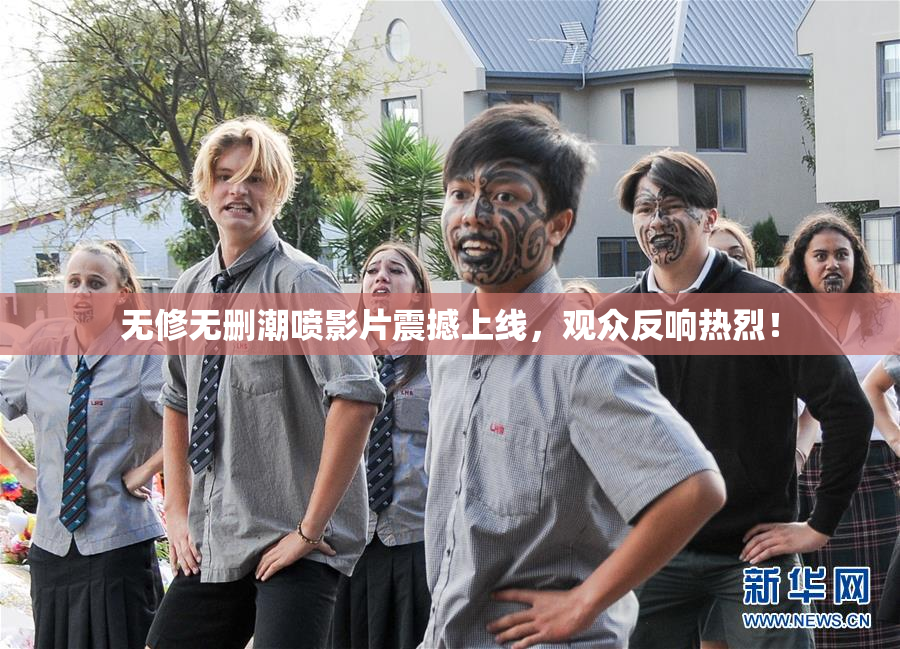 无修无删潮喷影片震撼上线，观众反响热烈！