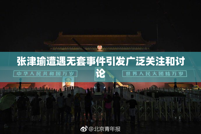 张津瑜遭遇无套事件引发广泛关注和讨论