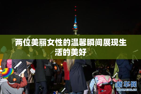 两位美丽女性的温馨瞬间展现生活的美好
