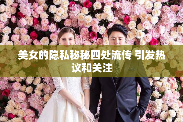 美女的隐私秘秘四处流传 引发热议和关注
